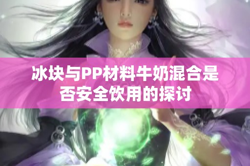 冰块与PP材料牛奶混合是否安全饮用的探讨