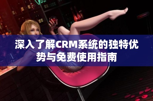 深入了解CRM系统的独特优势与免费使用指南