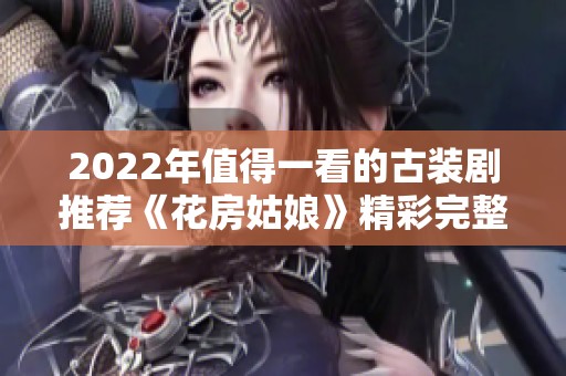 2022年值得一看的古装剧推荐《花房姑娘》精彩完整版观看指南