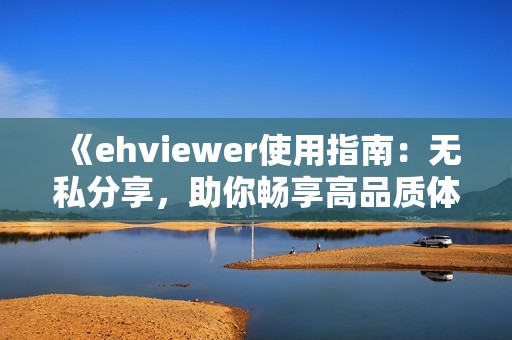 《ehviewer使用指南：无私分享，助你畅享高品质体验》