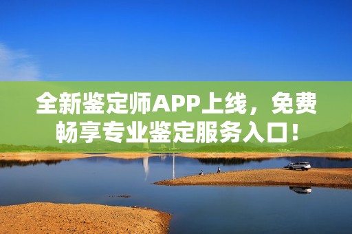 全新鉴定师APP上线，免费畅享专业鉴定服务入口！