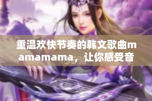 重温欢快节奏的韩文歌曲mamamama，让你感受音乐魅力