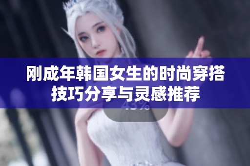 刚成年韩国女生的时尚穿搭技巧分享与灵感推荐