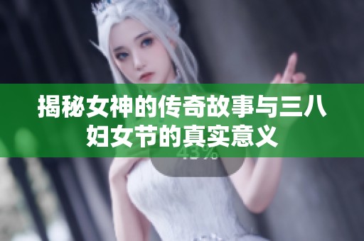 揭秘女神的传奇故事与三八妇女节的真实意义