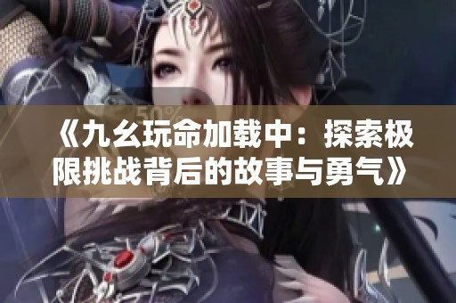 《九幺玩命加载中：探索极限挑战背后的故事与勇气》