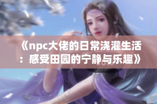 《npc大佬的日常浇灌生活：感受田园的宁静与乐趣》