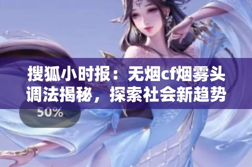 搜狐小时报：无烟cf烟雾头调法揭秘，探索社会新趋势