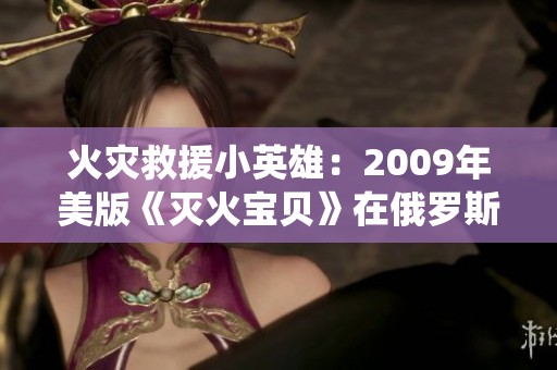 火灾救援小英雄：2009年美版《灭火宝贝》在俄罗斯的精彩演绎