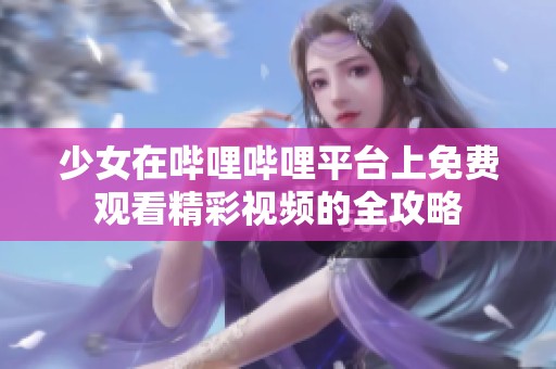 少女在哔哩哔哩平台上免费观看精彩视频的全攻略