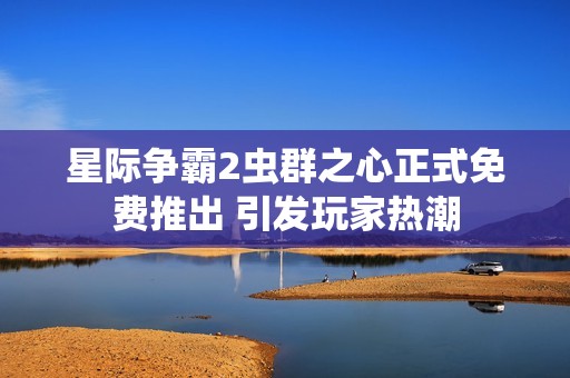 星际争霸2虫群之心正式免费推出 引发玩家热潮