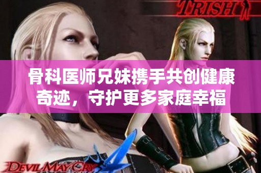 骨科医师兄妹携手共创健康奇迹，守护更多家庭幸福