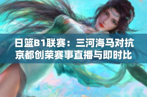 日篮B1联赛：三河海马对抗京都创荣赛事直播与即时比分更新