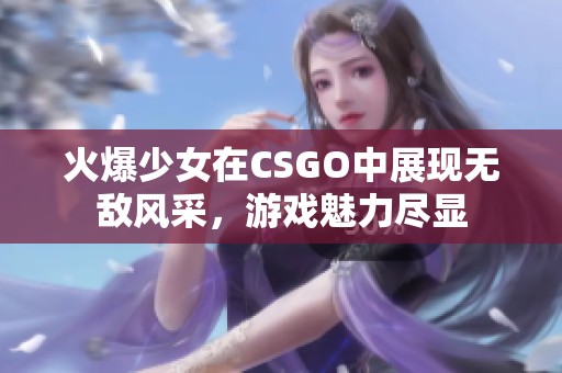 火爆少女在CSGO中展现无敌风采，游戏魅力尽显