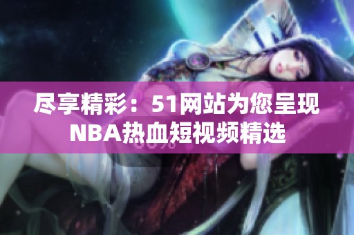 尽享精彩：51网站为您呈现NBA热血短视频精选