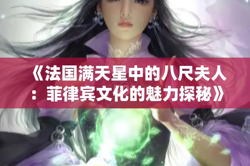 《法国满天星中的八尺夫人：菲律宾文化的魅力探秘》