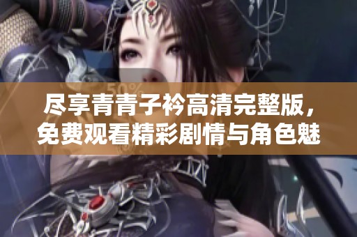 尽享青青子衿高清完整版，免费观看精彩剧情与角色魅力