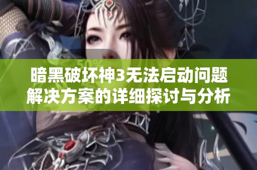 暗黑破坏神3无法启动问题解决方案的详细探讨与分析