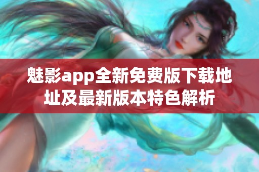 魅影app全新免费版下载地址及最新版本特色解析