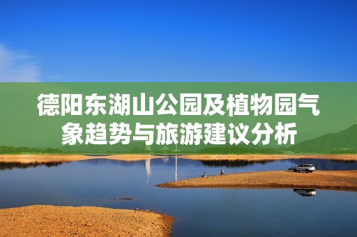 德阳东湖山公园及植物园气象趋势与旅游建议分析