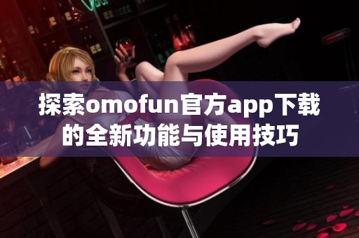 探索omofun官方app下载的全新功能与使用技巧