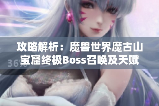 攻略解析：魔兽世界魔古山宝窟终极Boss召唤及天赋加点分析