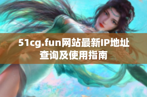 51cg.fun网站最新IP地址查询及使用指南