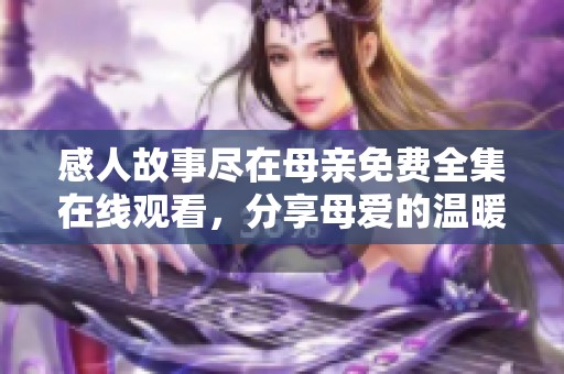 感人故事尽在母亲免费全集在线观看，分享母爱的温暖与力量