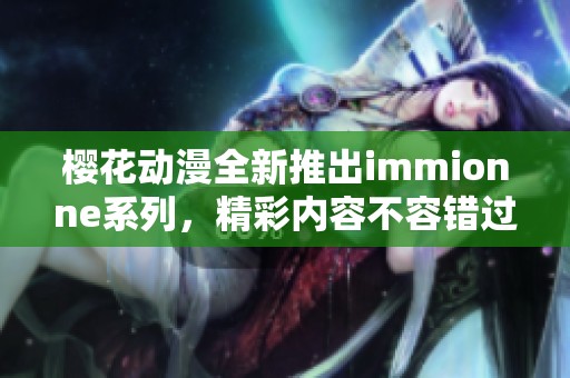 樱花动漫全新推出immionne系列，精彩内容不容错过！