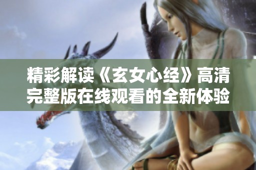 精彩解读《玄女心经》高清完整版在线观看的全新体验