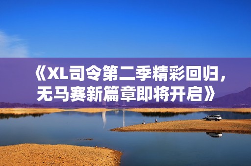 《XL司令第二季精彩回归，无马赛新篇章即将开启》