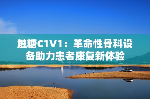 触糖C1V1：革命性骨科设备助力患者康复新体验