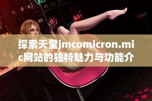 探索天堂jmcomicron.mic网站的独特魅力与功能介绍