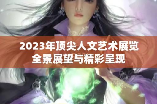 2023年顶尖人文艺术展览全景展望与精彩呈现