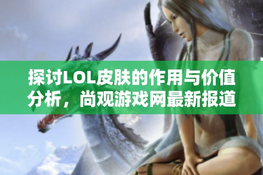 探讨LOL皮肤的作用与价值分析，尚观游戏网最新报道