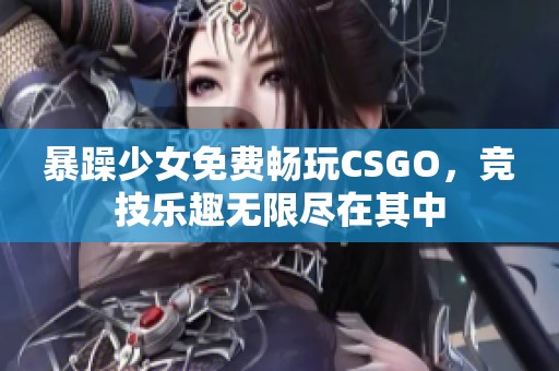 暴躁少女免费畅玩CSGO，竞技乐趣无限尽在其中