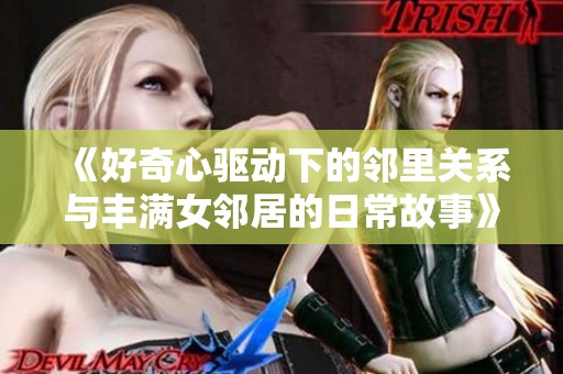 《好奇心驱动下的邻里关系与丰满女邻居的日常故事》