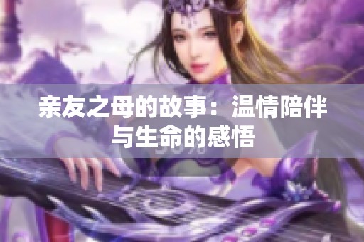 亲友之母的故事：温情陪伴与生命的感悟