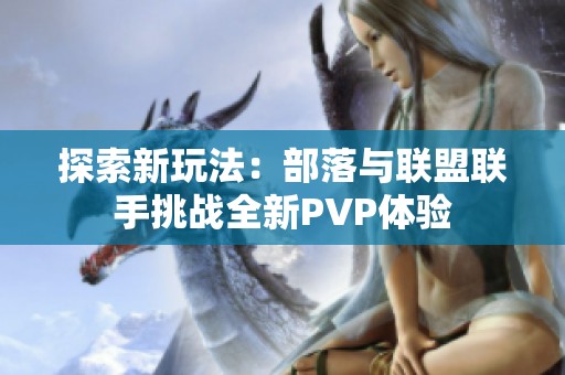 探索新玩法：部落与联盟联手挑战全新PVP体验