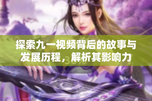 探索九一视频背后的故事与发展历程，解析其影响力