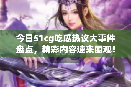 今日51cg吃瓜热议大事件盘点，精彩内容速来围观！