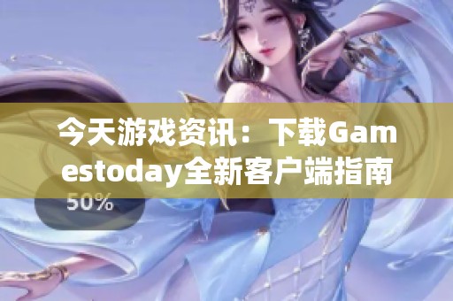 今天游戏资讯：下载Gamestoday全新客户端指南