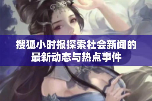 搜狐小时报探索社会新闻的最新动态与热点事件