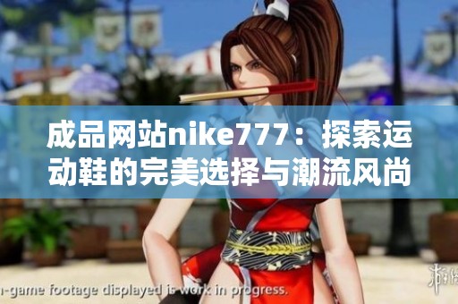 成品网站nike777：探索运动鞋的完美选择与潮流风尚