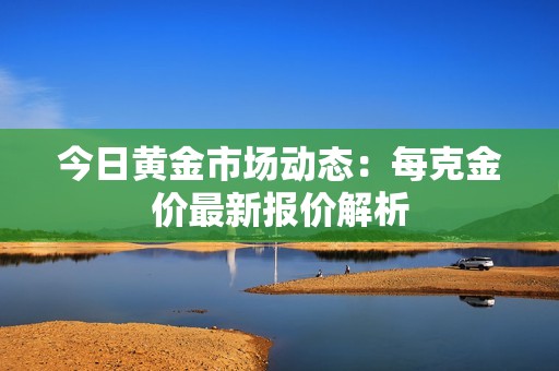 今日黄金市场动态：每克金价最新报价解析