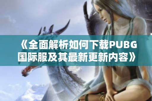 《全面解析如何下载PUBG国际服及其最新更新内容》