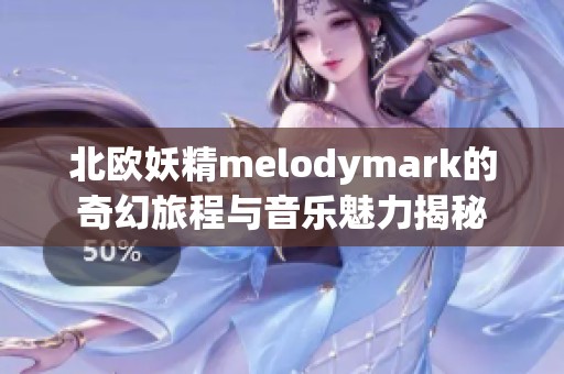 北欧妖精melodymark的奇幻旅程与音乐魅力揭秘