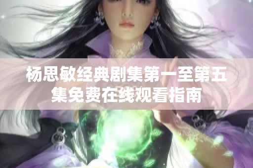 杨思敏经典剧集第一至第五集免费在线观看指南