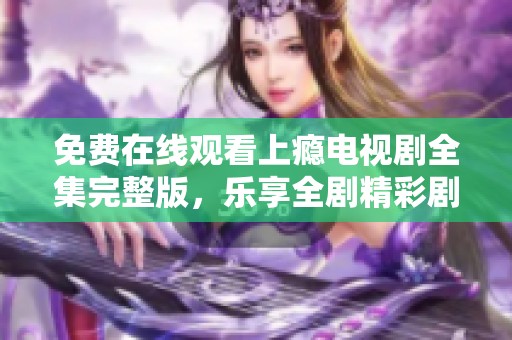 免费在线观看上瘾电视剧全集完整版，乐享全剧精彩剧情