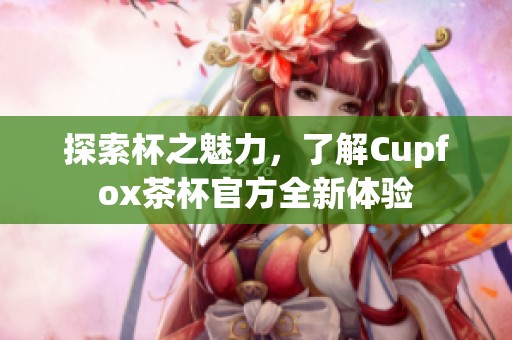 探索杯之魅力，了解Cupfox茶杯官方全新体验