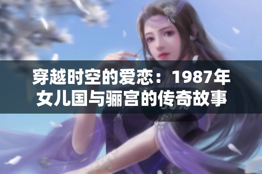 穿越时空的爱恋：1987年女儿国与骊宫的传奇故事